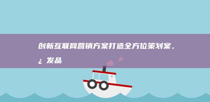 创新互联网营销方案：打造全方位策划案，激发品牌新活力